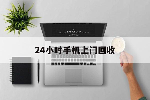 广东最新24小时手机上门回收方法分析(最方便真实的广东24小时手机上门回收多少钱方法)